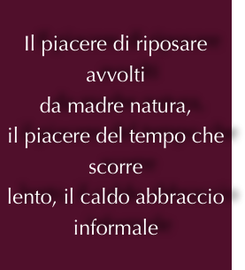 Il piacere di riposare avvolti 
da madre natura,
il piacere del tempo che scorre
lento, il caldo abbraccio
informale