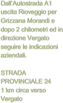 Dall’Autostrada A1 uscita Rioveggio per Grizzana Morandi e dopo 2 chilometri ed in direzione Vergato seguire le indicazioni aziendali.

STRADA PROVINCIALE 24  
1 km circa verso Vergato

